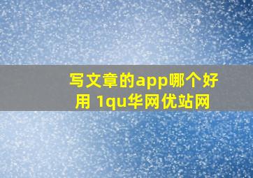 写文章的app哪个好用 1qu华网优站网